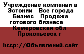 Учреждение компании в Эстонии - Все города Бизнес » Продажа готового бизнеса   . Кемеровская обл.,Прокопьевск г.